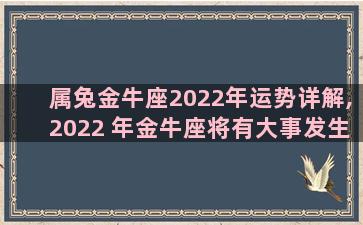 属兔金牛座2022年运势详解,2022 年金牛座将有大事发生